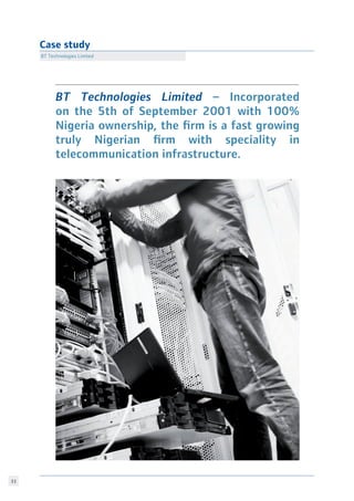 33
Case study
BT Technologies Limited
BT Technologies Limited – Incorporated
on the 5th of September 2001 with 100%
Nigeria ownership, the firm is a fast growing
truly Nigerian firm with speciality in
telecommunication infrastructure.
 