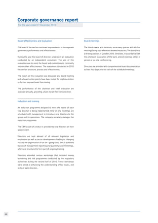 69
Corporate governance report
For the year ended 31 December 2010
Board effectiveness and evaluation
The board is focused on continued improvements in its corporate
governance performance and effectiveness.
During the year the board of directors underwent an evaluation
conducted by an independent consultant. The aim of this
evaluation was to assist the board and committees to constantly
improve their effectiveness. The assessment conducted in 2010
focused on structure, process and effectiveness.
The report on this evaluation was discussed at a board meeting
and relevant action points have been noted for implementation
to further improve board functioning.
The performance of the chairman and chief executive are
assessed annually, providing a basis to set their remuneration.
Induction and training
An induction programme designed to meet the needs of each
new director is being implemented. One-on-one meetings are
scheduled with management to introduce new directors to the
group and its operations. The company secretary manages the
induction programme.
The CBN’s code of conduct is provided to new directors on their
appointment.
Directors are kept abreast of all relevant legislation and
regulations as well as sector developments leading to changing
risks to the organisation on an on - going basis. This is achieved
by way of management reporting and quarterly board meetings,
which are structured to form part of ongoing training.
Directors attended various workshops that included money
laundering and risk programmes conducted by the regulatory
authorities during the second half of 2010. These workshops
were aimed at enhancing the understanding of key issues, and
skills of bank directors.
Board meetings
The board meets, at a minimum, once every quarter with ad-hoc
meetings being held whenever deemed necessary. The board held
a strategy session in October 2010. Directors, in accordance with
the articles of association of the bank, attend meetings either in
person or via tele conferencing.
Directors are provided with comprehensive board documentation
at least four days prior to each of the scheduled meetings.
 