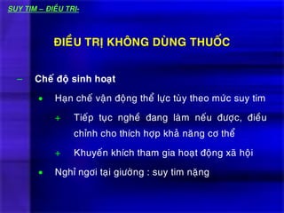 – Cheá ñoä sinh hoaït
 Haïn cheá vaän ñoäng theå löïc tuøy theo möùc suy tim
+ Tieáp tuïc ngheà ñang laøm neáu ñöôïc, ñieàu
chænh cho thích hôïp khaû naêng cô theå
+ Khuyeán khích tham gia hoaït ñoäng xaõ hoäi
 Nghæ ngôi taïi giöôøng : suy tim naëng
ÑIEÀU TRÒ KHOÂNG DUØNG THUOÁC
SUY TIM – ÑIEÀU TRÒ-
 