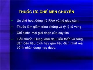– ÖÙc cheá hoaït ñoäng heä RAA vaø heä giao caûm
– Thuoác laøm giaûm trieäu chöùng vaø tyû leä töû vong
– Chæ ñònh: moïi giai ñoaïn cuûa suy tim
– Lieàu thuoác: Duøng khôûi ñaàu lieàu thaáp vaø taêng
daàn ñeán lieàu ñích hay gaàn lieáu ñích nhaát maø
beänh nhaân dung naïp ñöôïc.
THUOÁC ÖÙC CHEÁ MEN CHUYEÅN
 