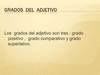 GRADOS DEL ADJETIVO



Los grados del adjetivo son tres : grado
  positivo , grado comparativo y grado
  superlativo.
 
