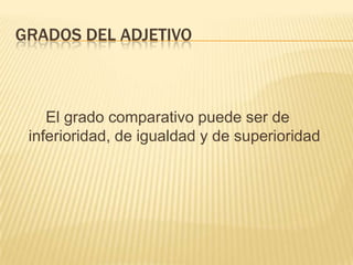 GRADOS DEL ADJETIVO



    El grado comparativo puede ser de
 inferioridad, de igualdad y de superioridad
 