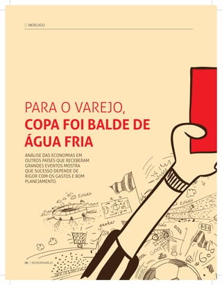 :: MerCaDo
ANáLISE dAS ECONOMIAS EM
OuTROS PAíSES quE RECEbERAM
GRANdES EvENTOS MOSTRA
quE SuCESSO dEPENdE dE
RIGOR COM OS GASTOS E bOM
PLANEjAMENTO.
PARA O vAREjO,
COPA fOI BALDE DE
ÁGUA FRIA
18 :: sensorvarejo
 