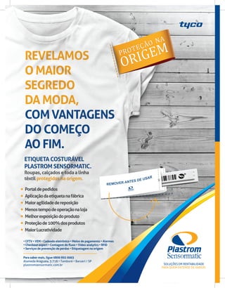 Para saber mais, ligue 0800 892 0003
Alameda Araguaia, 3.718 • Tamboré • Barueri / SP
plastromsensormatic.com.br
• CFTV • VEM • Cadeado eletrônico • Meios de pagamento • Alarmes
• Checkout expert • Contagem de fluxo • Vídeo analytics • RFID
• Serviços de prevenção de perdas • Etiquetagem na origem
SoluçõeS em renTABilidAde
PArA quem enTende de vArejo.
 
