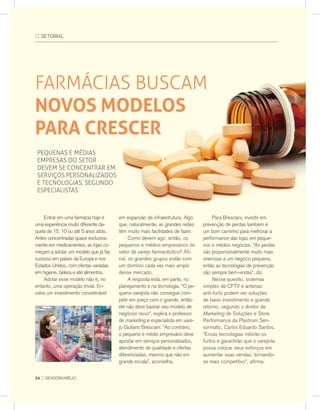 :: seTorIaL
fARMáCIAS buSCAM
NOVOS MODELOS
PARA CRESCER
PEquENAS E MÉdIAS
EMPRESAS dO SETOR
dEvEM SE CONCENTRAR EM
SERvIçOS PERSONALIzAdOS
E TECNOLOGIAS, SEGuNdO
ESPECIALISTAS
entrar em uma farmácia hoje é
uma experiência muito diferente da-
quela de 15, 10 ou até 5 anos atrás.
antes concentradas quase exclusiva-
mente em medicamentos, as lojas co-
meçam a adotar um modelo que já faz
sucesso em países da europa e nos
estados Unidos, com ofertas variadas
em higiene, beleza e até alimentos.
adotar esse modelo não é, no
entanto, uma operação trivial. en-
volve um investimento considerável
em expansão de infraestrutura. algo
que, naturalmente, as grandes redes
têm muito mais facilidades de fazer.
Como devem agir, então, os
pequenos e médios empresários do
setor de varejo farmacêutico? afi-
nal, os grandes grupos estão com
um domínio cada vez mais amplo
desse mercado.
a resposta está, em parte, no
planejamento e na tecnologia. “o pe-
queno varejista não consegue com-
petir em preço com o grande, então
ele não deve basear seu modelo de
negócios nisso”, explica o professor
de marketing e especialista em vare-
jo Giuliano Bresciani. “ao contrário,
o pequeno e médio empresário deve
apostar em serviços personalizados,
atendimento de qualidade e ofertas
diferenciadas, mesmo que não em
grande escala”, aconselha.
Para Bresciani, investir em
prevenção de perdas também é
um bom caminho para melhorar a
performance das lojas em peque-
nos e médios negócios. “as perdas
são proporcionalmente muito mais
onerosas a um negócio pequeno,
então as tecnologias de prevenção
são sempre bem-vindas”, diz.
nesse quesito, sistemas
simples de CFTv e antenas
anti-furto podem ser soluções
de baixo investimento e grande
retorno, segundo o diretor de
Marketing de soluções e store
Performance da Plastrom sen-
sormatic, Carlos eduardo santos.
“essas tecnologias inibirão os
furtos e garantirão que o varejista
possa colocar seus esforços em
aumentar suas vendas, tornando-
se mais competitivo”, afirma.
24 :: sensorvarejo
 