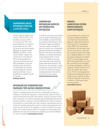 a venda de outros tipos de produtos
que não sejam medicamentos já é
uma realidade no varejo farmacêu-
tico brasileiro. nesse quesito, itens
de beleza e higiene se destacam
como uma aposta importante no
setor. De acordo com a associação
Brasileira da Indústria de Higiene
Pessoal, Perfumaria e Cosméticos
(abihpec), as vendas de produtos
nessa categoria devem crescer
11,8% em relação ao ano pas-
sado, expansão impulsionada em
grande parte pelas farmácias. De
acordo com a euromonitor, o varejo
farmacêutico tinha em 2013 mais
de 16% das vendas em beleza e
cuidados pessoais. esse número
era de 9% seis anos antes.
www.infomoney.com.br
fARMÁCIAS
REFORÇAM APOSTA
EM PRODUTOS
DE BELEZA
SUPERMERCADOS
ESTIMAM CRESCER
2,5% EM 2015
o setor supermercadista prevê
crescer 1,9% em 2014, e um
resultado um pouco melhor
no ano que vem: 2,5%. até
agosto deste ano, o crescimen-
to acumulado era de 1,48%.
os números são da associação
Brasileira de supermercados
(aBras). em 2013, o setor
cresceu 5,35%. “apesar dos
rumores de um ano difícil em
2015, nossa perspectiva é
continuar crescendo acima do
PIB, acreditando na força do
mercado interno brasileiro e
na manutenção de uma taxa
de desemprego nos mesmos
patamares de hoje”, disse o
presidente da entidade, Fernan-
do Yamada.
www.g1.com.br
MENOS
VAREJISTAS ESTÃO
PREOCUPADOS
COM ESTOQUES
a preocupação com o excesso de
estoques na região Metropolita-
na de são Paulo está diminuindo.
segundo o Índice de estoques da
Fecomercio/sP, a preocupação
atingiu 29,8% dos comerciantes
em setembro. Um mês antes, esse
número era de 30,7%. De acordo
com a pesquisa, 53,9% dos varejis-
tas da região acreditam ter um nível
de estoques adequado. em agosto
de 2014, essa percepção era de
53,6% dos entrevistados. Por outro
lado, dos 45,6% que consideram
ter estoques adequados, 15,8% as-
sinalaram a falta de produtos como
motivo. em agosto, essa marca
era de 15,3%. a preocupação dos
varejistas tinha fundamento, após as
vendas fracas no período da Copa
do Mundo. segundo a Fecomercio,
a melhora no índice pode indicar
uma recuperação.
www.folha.com.br
INTENÇÃO DE CONSUMO DAS
fAMÍLIAS TEM ALTAS CONSECUTIVAS
embora o desaquecimento da economia, a realização da Copa e a
inflação em alta tenham segurado o crescimento do varejo em 2014, o
índice de intenção de consumo das famílias continua crescendo. entre
julho e setembro, os números apurados pela Confederação nacional do
Comércio de Bens, serviços e Turismo (CnC) foram cada vez maiores.
o resultado foi comemorado pelo setor varejista, especialmente em vis-
ta das seis quedas consecutivas que esse índice havia registrado entre
janeiro e junho de 2014. em setembro, a alta foi de 0,9% em compa-
ração com o mesmo mês de 2013. o resultado foi influenciado princi-
palmente pelo consumo de alimentos e bebidas (que tiveram deflação
no mês em questão). www.globo.com.br
CUrTas ::
sensorvarejo :: 5
 
