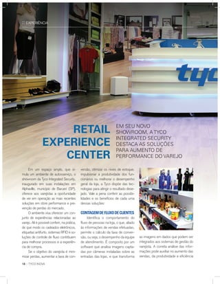 :: EXPERIÊNCIA
	 Em um espaço amplo, que si-
mula um ambiente de autosserviço, o
showroom da Tyco Integrated Security,
inaugurado em suas instalações em
Alphaville, município de Barueri (SP),
oferece aos varejistas a oportunidade
de ver em operação as mais recentes
soluções em store performance e pre-
venção de perdas do mercado.
	 O ambiente visa oferecer um con-
junto de experiências relacionadas ao
varejo. Ali é possível conferir, na prática,
de que modo os cadeados eletrônicos,
etiquetas antifurto, sistemas RFID e so-
luções de controle de fluxo contribuem
para melhorar processos e a experiên-
cia de compra.
	 Se o objetivo do varejista é mini-
mizar perdas, aumentar a taxa de con-
as imagens em dados que podem ser
integrados aos sistemas de gestão do
varejista. A correta análise das infor-
mações pode auxiliar no aumento das
vendas, da produtividade e eficiência
18 :: TYCO INOVA
Em seu novo
showroom, a Tyco
Integrated Security
destaca as soluções
para aumento de
performance do varejo
Retail
Experience
Center
versão, otimizar os níveis de estoque,
impulsionar a produtividade dos fun-
cionários ou melhorar o desempenho
geral da loja, a Tyco dispõe das tec-
nologias para atingir o resultado dese-
jado. Vale a pena conferir as possibi-
lidades e os benefícios de cada uma
dessas soluções:
ContagemdeFluxodeClientes
	 Identifica o comportamento do
fluxo de pessoas na loja, o que, aliado
às informações de vendas efetuadas,
permite o cálculo da taxa de conver-
são, ou seja, o desempenho da equipe
de atendimento. É composto por um
software que analisa imagens capta-
das por câmeras instaladas sobre as
entradas das lojas, e que transforma
 