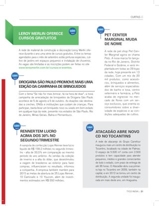CURTAS ::
A rede de material de construção e decoração Leroy Merlin ofe-
rece durante o ano uma série de cursos gratuitos. Entre os temas
agendados para o mês de setembro estão pinturas especiais, cul-
tivo de jardins em espaços pequenos e instalação de chuveiros.
As vagas são limitadas e as inscrições podem ser feitas no site
www.leroymerlin.com.br/cursos-e-eventos.
Pet center
marginal muda
de nome
A rede de pet shop Pet Cen-
ter Marginal agora se chama
Petz. A nova marca foi lança-
da no Rio de Janeiro, Distrito
Federal e Goiânia, e será im-
plantada em todas as 29 lojas
da rede, hoje presente em 13
cidades. Com um mix de 20
mil produtos, como acessó-
rios, brinquedos e alimentos,
além de serviços especializa-
dos de banho e tosa, centro
veterinário e farmácia, a Petz
acaba de ingressar no mer-
cado de flores com um ser-
viço exclusivo, que orienta os
consumidores sobre a diver-
sidade de espécies e as con-
dições adequadas de cultivo.
drogaria sÃo Paulo Promove mais uma
ediçÃo da camPanha de brinquedos
Com o tema “Se não for mais brincar, tá na hora de doar”, a nova
campanha de arrecadação de brinquedos da Drogaria São Paulo
acontece de 5 de agosto a 5 de outubro. As doações são destina-
das a creches, ONGs e instituições que cuidam de crianças. Para
participar, basta levar um brinquedo novo ou usado em bom estado
em qualquer loja da rede, presente nos estados de São Paulo, Rio
de Janeiro, Minas Gerais, Bahia e Pernambuco.
rennertem lucro
acima dos 30% no
segundotrimestre
leroY merlin oferece
cursos gratuitos
TYCO INOVA :: 21
ES
atacadÃo abre novo
cd no tocantins
A rede de atacarejo do Grupo Carrefour
inaugurou mais um centro de distribuição no
Tocantins, localizado na cidade de Palmas.
O espaço de 5.500 m² conta com 2.500
produtos e tem capacidade para atender
pequenos, médios e grandes comerciantes
de todo o estado, com prazo de entrega de
até 36 horas. O Atacadão abriu sua primei-
ra loja no Tocantins em 2009, também na
capital, e em 2012 se tornou um centro de
distribuição. A segunda unidade foi inaugu-
rada em maio deste ano, em Araguaína.
CLIENTES
CLIENTES
CLIENTES
A varejista de confecção Lojas Renner teve lucro
líquido de R$ 158,2 milhões no segundo trimes-
tre - alta de 33,5% em comparação ao mesmo
período do ano anterior. As vendas da coleção
de inverno e a alta do dólar, que desestimulou
a viagem de brasileiros ao exterior para fazer
compras, influenciaram no resultado, informou
a companhia. A empresa também mantém para
2015 as metas de abertura de 25 Lojas Renner,
10 Camicado e 10 Youcom, além de investi-
mentos estimados em R$ 550 milhões.
 