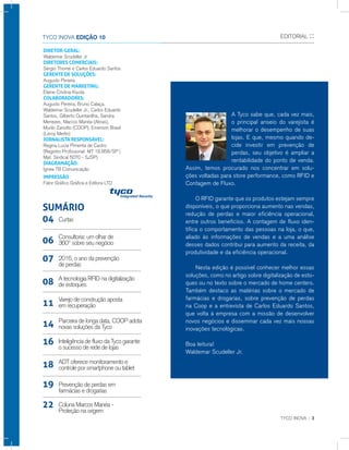 TYCO INOVA :: 3
A Tyco sabe que, cada vez mais,
o principal anseio do varejista é
melhorar o desempenho de suas
lojas. E que, mesmo quando de-
cide investir em prevenção de
perdas, seu objetivo é ampliar a
rentabilidade do ponto de venda.
Assim, temos procurado nos concentrar em solu-
ções voltadas para store performance, como RFID e
Contagem de Fluxo.
	 O RFID garante que os produtos estejam sempre
disponíveis, o que proporciona aumento nas vendas,
redução de perdas e maior eficiência operacional,
entre outros benefícios. A contagem de fluxo iden-
tifica o comportamento das pessoas na loja, o que,
aliado às informações de vendas e a uma análise
desses dados contribui para aumento da receita, da
produtividade e da eficiência operacional.
	 Nesta edição é possível conhecer melhor essas
soluções, como no artigo sobre digitalização de esto-
ques ou no texto sobre o mercado de home centers.
Também destaco as matérias sobre o mercado de
farmácias e drogarias, sobre prevenção de perdas
na Coop e a entrevista de Carlos Eduardo Santos,
que volta à empresa com a missão de desenvolver
novos negócios e disseminar cada vez mais nossas
inovações tecnológicas.
Boa leitura!
Waldemar Scudeller Jr.
EDITORIAL ::Tyco Inova EDIÇÃO 10
DIRETOR-GERAL:
Waldemar Scudeller Jr.
Diretores Comerciais:
Sérgio Thomé e Carlos Eduardo Santos
GERENTE DE SOLUÇÕES:
Augusto Pereira
GERENTE DE MARKETING:
Elaine Cristina Kiyota
COLABORADORES:
Augusto Pereira, Bruno Calaça,
Waldemar Scudeller Jr., Carlos Eduardo
Santos, Gilberto Quintanilha, Sandra
Menezes, Marcos Manéa (Abras),
Murilo Zanotto (COOP), Emerson Brasil
(Leroy Merlin)
JORNALISTA RESPONSÁVEL:
Regina Lucia Pimenta de Castro
(Registro Profissional MT 18.858/SP |
Mat. Sindical 5070 - SJSP)
DIAGRAMAÇÃO:
Ígnea TB Comunicação
IMPRESSÃO
Fator Gráfico Gráfica e Editora LTD
SUMÁRIO
Curtas04
Varejo de construção aposta
em recuperação11
Consultoria: um olhar de
360º sobre seu negócio06
2016, o ano da prevenção
de perdas
07
A tecnologia RFID na digitalização
de estoques08
Parceira de longa data, COOP adota
novas soluções da Tyco14
ADT oferece monitoramento e
controle por smartphone ou tablet18
Prevenção de perdas em
farmácias e drogarias
19
Coluna Marcos Manéa -
Proteção na origem
22
16 Inteligência de fluxo da Tyco garante
o sucesso de rede de lojas
 