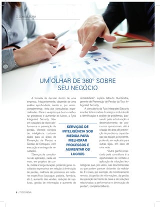 A tomada de decisão dentro de uma
empresa, frequentemente, depende de uma
análise aprofundada, isenta e, por vezes,
complementar, feita por consultorias espe-
cializadas. Para o varejista que busca melho-
rar processos e aumentar os lucros, a Tyco
Integrated Security, líder
em soluções de store per-
formance e prevenção de
perdas, oferece serviços
de inteligência customi-
zados para as áreas de
Prevenção de Perdas e
Gestão de Estoques, com
execução e entrega de re-
sultados.
“Serviços de consulto-
ria são aplicados, cada vez
mais, em projetos de cur-
ta, média e longa duração, podendo gerar re-
sultados expressivos em relação à diminuição
de perdas, melhoria de processos em seto-
res específicos (açougue, padaria, farmácia,
etc.), aumento das vendas, redução de rup-
turas, gestão de informação e aumento de
Um oLHar dE 360° soBrE
sEU nEGÓCIo
:: CONSULTORIA
rentabilidade”, explica Gilberto Quintanilha,
gerente de Prevenção de Perdas da Tyco In-
tegrated Security.
A consultoria da Tyco Integrated Security
envolve toda a cadeia do varejo e inclui desde
a identificação e análise de problemas, pas-
sando pela estruturação e
desenvolvimento de pro-
cessos operacionais, até a
criação de área de preven-
ção de perdas ou capacita-
ção da equipe já existente,
podendo ser replicada para
outras lojas, em caso de
uma rede.
“Outro ganho propi-
ciado pela consultoria é a
oportunidade de contato e
aplicação de soluções tec-
nológicas que, por vezes, são desconhecidas
ou que podem parecer distantes da realida-
de. É o caso, por exemplo, do monitoramento
remoto, da gestão de informações, da gestão
da operação de frente de caixa e de soluções
relacionadas a performance e diminuição de
perdas”, completa Gilberto.
6 :: TYCO INOVA
servIçOs de
IntelIgÊnCIa sOb
medIda para
melHOrar
prOCessOs e
aumentar Os
luCrOs
 