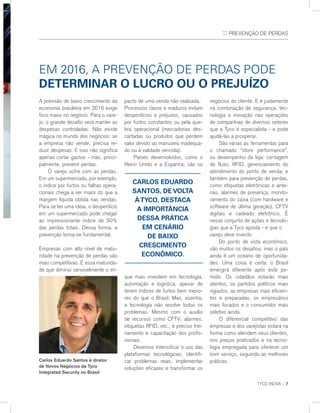 TYCO INOVA :: 7
:: Prevenção de Perdas
Em 2016, a prevenção de perdas pode
determinar o lucro ou o prejuízo
negócios do cliente. E é justamente
na combinação de segurança, tec-
nologia e inovação nas operações
de companhias de diversos setores
que a Tyco é especialista - e pode
ajudá-las a prosperar.
	 São várias as ferramentas para
o chamado “store performance”,
ou desempenho da loja: contagem
de fluxo, RFID, gerenciamento do
atendimento do ponto de venda; e
também para prevenção de perdas,
como etiquetas eletrônicas e ante-
nas, alarmes de presença, monito-
ramento do caixa (com hardware e
software de última geração), CFTV
digitais e cadeado eletrônico. É
nesse conjunto de ações e tecnolo-
gias que a Tyco aposta - e que o
varejo deve investir.
	 Do ponto de vista econômico,
são muitos os desafios; mas o país
ainda é um oceano de oportunida-
des. Uma coisa é certa: o Brasil
emergirá diferente após este pe-
ríodo. Os cidadãos estarão mais
atentos, os partidos políticos mais
vigiados, as empresas mais eficien-
tes e preparadas, os empresários
mais focados e o consumidor mais
seletivo ainda.
	 O diferencial competitivo das
empresas e dos varejistas estará na
forma como atendem seus clientes,
nos preços praticados e na tecno-
logia empregada para oferecer um
bom serviço, seguindo as melhores
práticas.Carlos Eduardo Santos é diretor
de Novos Negócios da Tyco
Integrated Security no Brasil
A previsão de baixo crescimento da
economia brasileira em 2016 exige
foco maior no negócio. Para o vare-
jo, o grande desafio será manter as
despesas controladas. Não existe
mágica no mundo dos negócios: se
a empresa não vende, precisa re-
duzir despesas. E isso não significa
apenas cortar gastos - mas, princi-
palmente, prevenir perdas.
	 O varejo sofre com as perdas.
Em um supermercado, por exemplo,
o índice por furtos ou falhas opera-
cionais chega a ser maior do que a
margem líquida obtida nas vendas.
Para se ter uma ideia, o desperdício
em um supermercado pode chegar
ao impressionante índice de 50%
das perdas totais. Dessa forma, a
prevenção torna-se fundamental.
Empresas com alto nível de matu-
ridade na prevenção de perdas são
mais competitivas. É essa maturida-
de que diminui sensivelmente o im-
pacto de uma venda não realizada.
Processos claros e maduros evitam
desperdícios e prejuízos, causados
por furtos constantes ou pela que-
bra operacional (mercadorias des-
cartadas ou produtos que perdem
valor devido ao manuseio inadequa-
do ou à validade vencida).
	 Países desenvolvidos, como o
Reino Unido e a Espanha, são os
que mais investem em tecnologia,
automação e logística, apesar de
terem índices de furtos bem meno-
res do que o Brasil. Mas, sozinha,
a tecnologia não resolve todos os
problemas. Mesmo com o auxílio
de recursos como CFTV, alarmes,
etiquetas RFID, etc., é preciso trei-
namento e capacitação dos profis-
sionais.
	 Devemos intensificar o uso das
plataformas tecnológicas, identifi-
car problemas reais, implementar
soluções eficazes e transformar os
Carlos Eduardo
Santos, de volta
àTyco, destaca
a importância
dessa prática
em cenário
de baixo
crescimento
econômico.
 