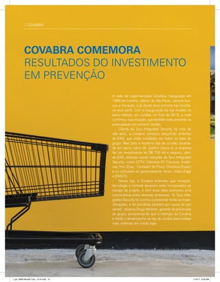 :: COVABRA
A rede de supermercados Covabra, inaugurada em
1989 em Limeira, interior de São Paulo, sempre bus-
cou a inovação, e já desde essa primeira loja mostra-
va esse perfil. Com a inauguração da loja modelo no
bairro Malota, em Jundiaí, no final de 2015, a rede
confirmou sua vocação, que também está presente na
preocupação em prevenir perdas.
	 Cliente da Tyco Integrated Security há mais de
oito anos, a Covabra começou adquirindo sistemas
de EAS, que estão instalados em todos as lojas do
grupo. Mas para a moderna loja de Jundiaí, localiza-
da em bairro nobre de público classe A, a empresa
fez um investimento de R$ 700 mil e adquiriu, além
do EAS, diversas outras soluções da Tyco Integrated
Security, como CFTV, Câmeras IP, Câmeras Analíti-
cas, Hot Zone, Contador de Fluxo, Checkout Expert
e os softwares de gerenciamento Victor, Video Edge
e EXACQ.
	 Nessa loja, a Covabra entendeu que inovação,
tecnologia e controle deveriam estar incorporados ao
escopo do projeto, e com essa ideia promoveu uma
concorrência entre diversas empresas. “A Tyco Inte-
grated Security foi a única a preencher todas as espe-
cificações, e foi escolhida também por causa do pós
venda”, observa Diogo Metzner, gerente de prevenção
do grupo, acrescentando que a intenção da Covabra
é testar o desempenho na loja de Jundiaí para instalar
mais sistemas em outras lojas.
COVABRA COMEMORA
RESULTADOS DO INVESTIMENTO
EM PREVENÇÃO
10 :: TYCO INOVA
l_job_9808-Revista Tyco_12-v4.indd 10 1/19/17 9:29 AM
 