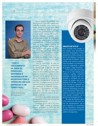 :: FINI
	 Com o objetivo de monitorar toda
essa operação e garantir a melhor qua-
lidade de produção, a Fini começou a
utilizar, desde o final de junho deste
ano, o sistema de CFTV IP com ge-
renciamento via EXACQ da Tyco. Com
um total de 81 câmeras HD espalha-
das pela produção, expedição, centro
de distribuição e áreas de estocagem,
manutenção, administrativa, portaria e
estacionamento, o sistema contempla
todas as áreas comuns cobertas da
empresa. As imagens geradas pelas
câmeras (que estão ligadas por proto-
colo IP) chegam até o data center por
meio de fibra óptica. O sistema também
conta com duas TVs LCD para o moni-
toramento simultâneo e “online” de um
grande número de câmeras, pela porta-
ria e segurança.
	 “Com o crescimento da área de
produção, sentimos a necessidade
de registrar toda a operação em alta
definição e em tempo real. A ideia é
utilizar as informações como base para
pesquisas de eventos”, explica Antonio
Trevenzolli Junior, gerente de Tecnolo-
gia da Informação da Fini. Segundo o
executivo, a ferramenta da Tyco permite
que a Fini investigue eventos nas áreas
cobertas voltadas a qualidade na produ-
ção, destinação de materiais, compor-
tamentos e documentação de riscos,
entre outras. Ou seja, ela realiza uma
espécie de auditoria e melhoria de pro-
cessos na fábrica.
	 As imagens são usadas, ainda, para
monitoramento online pela empresa da
segurança patrimonial.
	 A parceria da Fini com a Tyco teve
início em 2003, quando a empresa
adquiriu um sistema de CFTV com 16
câmeras, para monitorar sua então pe-
quena fábrica e as linhas de produção.
“COM O
CRESCIMENTO
DA ÁREA DE
PRODUÇÃO,
SENTIMOS A
NECESSIDADE DE
REGISTRARTODA A
OPERAÇÃO EM ALTA
DEFINIÇÃO E EM
TEMPO REAL.”
PROJETO DO CFTV IP
Para contratar esta solução, a
Fini realizou uma concorrência
com cinco fornecedores. “A Tyco
apresentou a melhor solução em
termos tecnológicos, e se desta-
cou pelo fato de fabricar, imple-
mentar e dar suporte à solução.
Tudo isso aliado a um eficaz pro-
cesso de implantação e gestão
de projetos”, elogia Trevenzolli.
	 A Fini optou pela tecnologia
IP por ser a mais indicada para
melhorar a gestão, conquistar
qualidade e também pela sim-
plicidade e facilidade de cres-
cimento do projeto, que foi im-
plantado em 45 dias. “A Tyco foi
muito discreta na operação du-
rante a instalação. Ela tem uma
excelente metodologia de traba-
lho e infraestrutura. Além disso,
cumpriu os prazos e apresentou
uma solução completa”, diz o
gerente de tecnologia da Fini.
	 Na visão da empresa, agora
a Fini usufrui de uma nova cul-
tura de monitoramento, sob a
qual a empresa se conscientiza
de sua importância, alcançando
melhoria operacional e melhores
práticas de segurança.
Antonio Trevenzolli Junior,
gerente de Tecnologia da
Informação da Fini.
14 :: TYCO INOVA
l_job_9808-Revista Tyco_12-v4.indd 14 1/19/17 9:30 AM
 