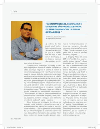 :: CAPA
	O sistema da Tyco
possui painel, contro-
ladora e dispositivos da
Simplex (marca do gru-
po Tyco), e foi implan-
tado em toda a área
comum do shopping e
em todas as lojas que
não possuíam um sis-
tema próprio de detecção.
	 Os benefícios do sistema para o shopping incluem
maior segurança no controle de combate a incêndio do
prédio; automação integrada do sistema de incêndio a
outras tecnologias para garantir o bom funcionamento do
shopping; resposta rápida das equipes de emergência ao
atendimento de ocorrências e aprimoramento do trabalho
preventivo da equipe de manutenção. De acordo com So-
leny Nunes, gerente de Projetos da Tyco Integrated Secu-
rity, um dos destaques do painel Simplex 4100ES é que
ele suporta até 2,5 mil pontos endereçáveis, alarme de
incêndio, comunicação de voz de emergência e operação
de redes peer-to-peer. “O produto é ideal para médias e
grandes instalações com vários prédios, como câmpus.
Os equipamentos de Detecção e Alarme de Incêndio da
Tyco também são utilizados em aeroportos, usinas, fábri-
cas, lojas de rua, escritórios e em alguns casos até mesmo
em ambiente residencial”, explica o executivo.
	 Soleny lembra que a instalação de sistemas de
proteção contra incêndio é obrigatória para que o
estabelecimento seja liberado para operação pelo cor-
po de bombeiros. E os equipamentos contra incêndio
da Tyco são homologados e certificados dentro dos
mais altos padrões internacionais de qualidade. “Além
disso, contam com design inovador, possuem siste-
mas de monitoramento gráfico em
tempo real e operam em integração
com outros sistemas da Tyco, como
CFTV e Controle de Acesso, agre-
gando valor a todas as soluções
aplicadas”, completa.
	 O Shopping Plaza Sul possui
23,5 mil m² de ABL (Área bruta Lo-
cável) e recebeu mais de 7 milhões
de visitantes em 2015. Inaugurado
em 1994, o empreendimento conta
com 207 operações, incluindo seis
âncoras (C&A, Renner, Lojas Ame-
ricanas, Camicado, Luigi Bertolli e
Academia Monday), cinco restauran-
tes (Cervejaria Braugarten, La Pasta
Gialla, Moça Bonita, Viena e Outba-
ck), seis salas de cinema multiplex
PlayArte e alameda exclusiva de ser-
viços. Atualmente, a Sonae Sierra
Brasil possui 60% de participação
no empreendimento.
	 Segundo Ethel, a implantação
do projeto ocorreu em seis meses,
dentro das expectativas da empre-
sa. “O projeto ocorreu de acordo
com o cronograma esperado para
realização de uma obra desse por-
te”, explica. “Sustentabilidade, se-
gurança e qualidade são prioridades
para os empreendimentos da Sonae
Sierra Brasil, por isso o sistema po-
derá ser utilizado em outros empre-
endimentos da empresa.
“SUSTENTABILIDADE, SEGURANÇA E
QUALIDADE SÃO PRIORIDADES PARA
OS EMPREENDIMENTOS DA SONAE
SIERRA BRASIL “
Ethel Moraes, Gerente Corporativo
de Operações da empresa
18 :: TYCO INOVA
l_job_9808-Revista Tyco_12-v4.indd 18 1/19/17 9:30 AM
 