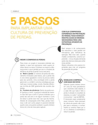 22 :: TYCO INOVA
:: ANIMALE
5 PASSOS
1
2
MEDIR E COMPARARAS PERDAS
MOBILIZARA EMPRESA
COM BASE EM FATOS
COM SUA COMPROVADA
EXPERIÊNCIA EM PREVENÇÃO
DE PERDAS,TIAGO DOWSLEY
MOSTRA QUAISAS MEDIDAS
NECESSÁRIAS PARA UMA
ESTRATÉGIA EFICIENTE DE
PREVENÇÃO
Nem sempre é de conhecimento
dos executivos o valor perdido em
mercadorias pela ineficiência da
operação. Mas esse valor, quando
medido corretamente, costuma sur-
preender, e essa situação demanda
ações das diversas áreas para evitar
essas perdas.
Abaixo colocamos cinco passos im-
portantes para criar um programa
de prevenção de perdas:
Para iniciar um projeto é necessário entender seu
objetivo, e para isso precisamos medir quanto di-
nheiro temos na mesa. O dinheiro na mesa é a dife-
rença entre o que é perdido por ano e a fronteira de
eficiência da perda (a perda nunca será zero).
a)	 Medir a perda: os números de perda são natu-
ralmente enviesados para baixos, pois a perda não
é uma notícia agradável e nunca se procura razões
para seu aumento. Uma conciliação entre a perda
gerencial e a contábil é uma boa estratégia para ga-
rantir que o número esteja correto. Grandes diferen-
ças na linha de CMV geralmente são oriundos das
perdas.
b)	 Fronteira de eficiência: Dentro da perda exis-
te “gordura e carne”, a gordura é reduzida de manei-
ra mais fácil que a carne. É preciso entender que a
perda não será zero e em algum momento o custo
de reduzir a perda será mais caro que ela mesma.
Através de comparações entre filiais, perdas histó-
ricas e até com outros players é possível entender
quanto seria uma perda aceitável e quanto dinheiro
temos em cima da mesa para capturar.
Sabendo quanto dinheiro temos
em cima da mesa percebemos
que o taxímetro está rodando, e
a cada mês que nada é feito a
perda é cobrada no resultado da
empresa, e a cada 1 real perdido
é consumido 1 real de EBITDA.
É necessário expor amplamente
esses números, todos precisam
ter ciência de quanto vale o pro-
jeto para a empresa, e normal-
mente os números falam por si
só e a diretoria é incentivada a
reduzir as perdas.
PARA IMPLANTAR UMA
CULTURA DE PREVENÇÃO
DE PERDAS.
l_job_9808-Revista Tyco_12-v4.indd 22 1/19/17 9:30 AM
 