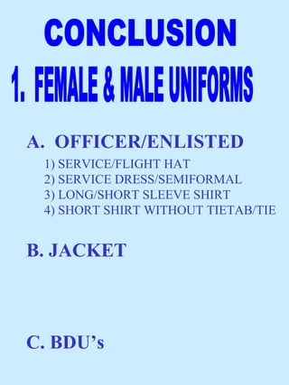A. OFFICER/ENLISTED
 1) SERVICE/FLIGHT HAT
 2) SERVICE DRESS/SEMIFORMAL
 3) LONG/SHORT SLEEVE SHIRT
 4) SHORT SHIRT WITHOUT TIETAB/TIE


B. JACKET



C. BDU’s
 
