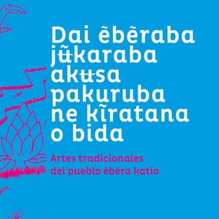 15
Dai eberaba
jũkaraba
akusa
pakuruba
ne kĩratana
o bida
Artes tradicionales
del pueblo ebera katío
 
