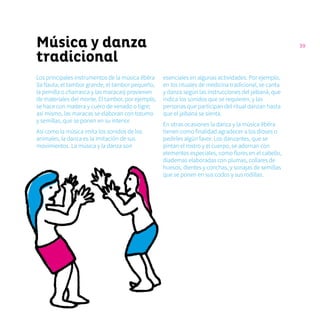39Música y danza
tradicional
Los principales instrumentos de la música ẽbẽra
(la flauta, el tambor grande, el tambor pequeño,
la peinilla o charrasca y las maracas) provienen
de materiales del monte. El tambor, por ejemplo,
se hace con madera y cuero de venado o tigre;
así mismo, las maracas se elaboran con totumo
y semillas, que se ponen en su interior.
Así como la música imita los sonidos de los
animales, la danza es la imitación de sus
movimientos. La música y la danza son
esenciales en algunas actividades. Por ejemplo,
en los rituales de medicina tradicional, se canta
y danza según las instrucciones del jaibaná, que
indica los sonidos que se requieren, y las
personas que participan del ritual danzan hasta
que el jaibaná se sienta.
En otras ocasiones la danza y la música ẽbẽra
tienen como finalidad agradecer a los dioses o
pedirles algún favor. Los danzantes, que se
pintan el rostro y el cuerpo, se adornan con
elementos especiales, como flores en el cabello,
diademas elaboradas con plumas, collares de
huesos, dientes y conchas, y sonajas de semillas
que se ponen en sus codos y sus rodillas.
 