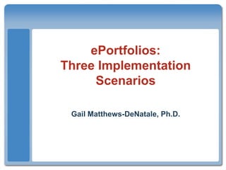 ePortfolios:
Three Implementation
Scenarios
Gail Matthews-DeNatale, Ph.D.
 