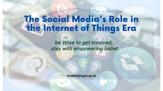 be Wise to get involved,
stay with empowering belief
The Social Media's Role in
the Internet of Things Era
khabib@ugm.ac.id
 