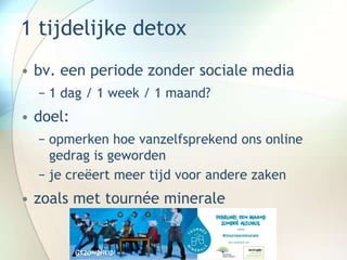 1 tijdelijke detox
• bv. een periode zonder sociale media
− 1 dag / 1 week / 1 maand?
• doel:
− opmerken hoe vanzelfsprekend ons online
gedrag is geworden
− je creëert meer tijd voor andere zaken
• zoals met tournée minerale
 