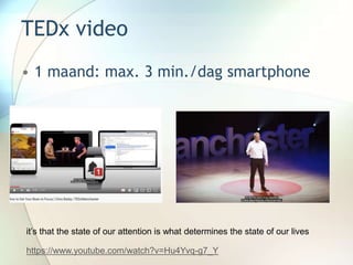TEDx video
• 1 maand: max. 3 min./dag smartphone
https://www.youtube.com/watch?v=Hu4Yvq-g7_Y
it’s that the state of our attention is what determines the state of our lives
 