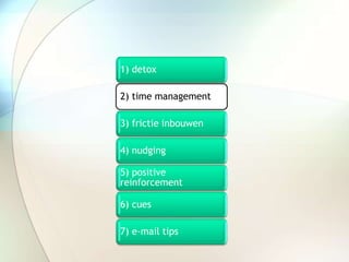 1) detox
2) time management
3) frictie inbouwen
4) nudging
5) positive
reinforcement
6) cues
7) e-mail tips
 