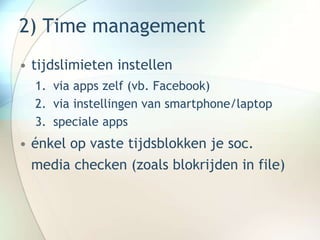2) Time management
• tijdslimieten instellen
1. via apps zelf (vb. Facebook)
2. via instellingen van smartphone/laptop
3. speciale apps
• énkel op vaste tijdsblokken je soc.
media checken (zoals blokrijden in file)
 