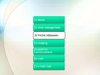 1) detox
2) time management
3) frictie inbouwen
4) nudging
5) positive
reinforcement
6) cues
7) e-mail tips
 
