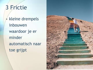 3 Frictie
• kleine drempels
inbouwen
waardoor je er
minder
automatisch naar
toe grijpt
 
