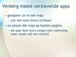 Verberg meest verslavende apps
• groepeer ze in een map
− zijn niet meer direct zichtbaar
• en plaats die map op laatste pagina
− die paar keer extra swipen lijkt onbenullig,
maar maakt wél een verschil
 