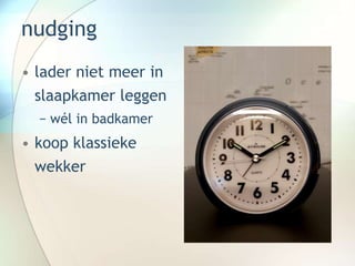 nudging
• lader niet meer in
slaapkamer leggen
− wél in badkamer
• koop klassieke
wekker
 