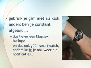 • gebruik je gsm niet als klok,
anders ben je constant
afgeleid….
− dus liever een klassiek
horloge
− en dus ook géén smartwatch,
anders krijg je ook weer die
notificaties..
 