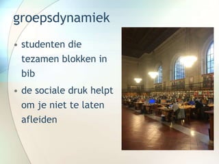 groepsdynamiek
• studenten die
tezamen blokken in
bib
• de sociale druk helpt
om je niet te laten
afleiden
 