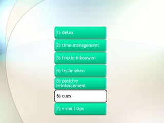 1) detox
2) time management
3) frictie inbouwen
4) technieken
5) positive
reinforcement
6) cues
7) e-mail tips
 
