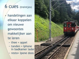 6 cues (treintjes)
• handelingen aan
elkaar koppelen
om nieuwe
gewoontes
makkelijker aan
te leren
− thee + appel
− tanden = Iphone
in badkamer laden
− resto= Ipone doos
 