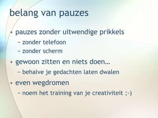 belang van pauzes
• pauzes zonder uitwendige prikkels
− zonder telefoon
− zonder scherm
• gewoon zitten en niets doen…
− behalve je gedachten laten dwalen
• even wegdromen
− noem het training van je creativiteit ;-)
 