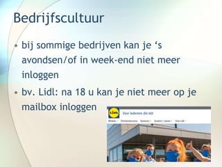 Bedrijfscultuur
• bij sommige bedrijven kan je ‘s
avondsen/of in week-end niet meer
inloggen
• bv. Lidl: na 18 u kan je niet meer op je
mailbox inloggen
 