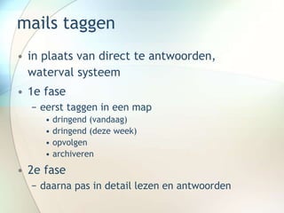 mails taggen
• in plaats van direct te antwoorden,
waterval systeem
• 1e fase
− eerst taggen in een map
• dringend (vandaag)
• dringend (deze week)
• opvolgen
• archiveren
• 2e fase
− daarna pas in detail lezen en antwoorden
 