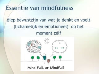 Essentie van mindfulness
diep bewustzijn van wat je denkt en voelt
(lichamelijk en emotioneel) op het
moment zélf
 