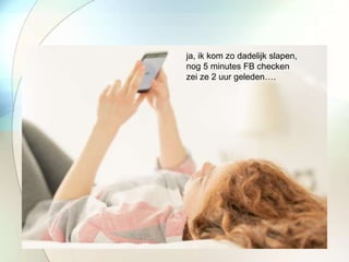 ja, ik kom zo dadelijk slapen,
nog 5 minutes FB checken
zei ze 2 uur geleden….
 