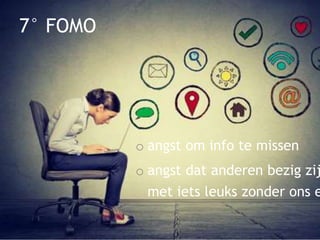 7° FOMO
o angst om info te missen
o angst dat anderen bezig zij
met iets leuks zonder ons e
 