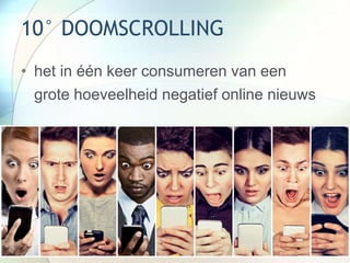 10° DOOMSCROLLING
• het in één keer consumeren van een
grote hoeveelheid negatief online nieuws
 