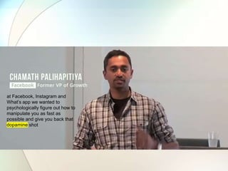 at Facebook, Instagram and
What’s app we wanted to
psychologically figure out how to
manipulate you as fast as
possible and give you back that
dopamine shot
 