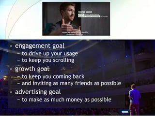• engagement goal
− to drive up your usage
− to keep you scrolling
• growth goal
− to keep you coming back
− and inviting as many friends as possible
• advertising goal
− to make as much money as possible
 