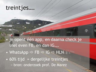 treintjes….
• je opent één app, en daarna check je
snel even FB, en dan IG….
• WhatsApp  FB  IG  HLN
• 60% tijd = dergelijke treintjes
− bron: onderzoek prof. De Marez
 
