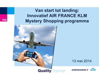 Van start tot landing:
Innovatief AIR FRANCE KLM
Mystery Shopping programma
13 mei 2014
 