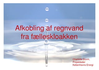 Afkobling af regnvand
fra fælleskloakkenfra fælleskloakken
Charlotte Storm,
Projektleder
Københavns Energi
 