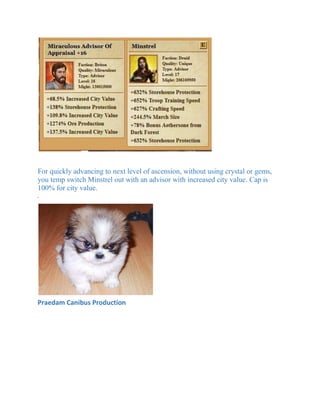 For quickly advancing to next level of ascension, without using crystal or gems,
you temp switch Minstrel out with an advisor with increased city value. Cap is
100% for city value.
.
Praedam Canibus Production
 