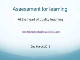 A ssessment for learning ,[object Object],http://talkingaboutteaching.wordpress.com 2nd March 2012 